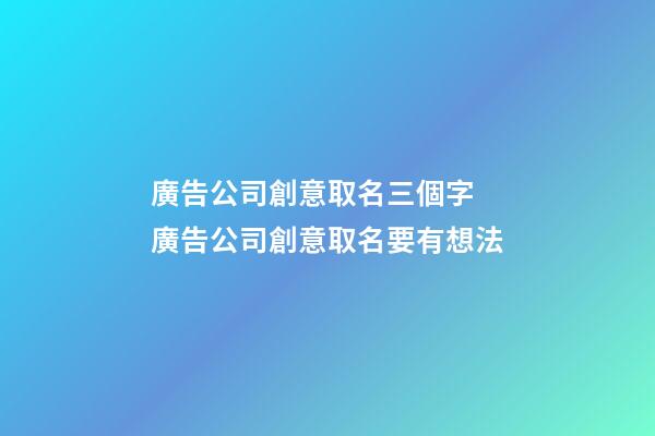 廣告公司創意取名三個字 廣告公司創意取名要有想法